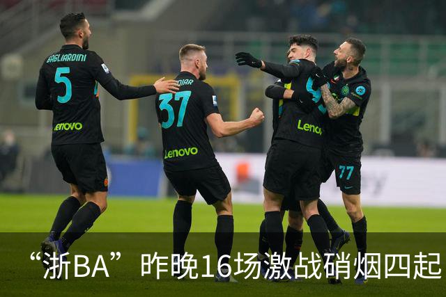 “浙BA”昨晚16场激战硝烟四起！最新赛况、赛程→