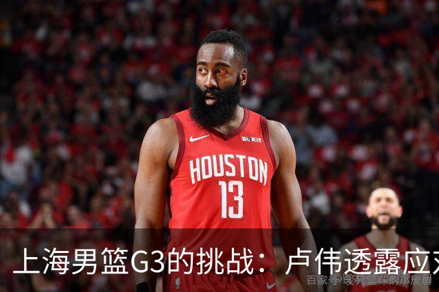 上海男篮G3的挑战：卢伟透露应对广厦的计划，能否逆转局势？