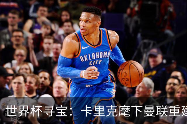 世界杯寻宝：卡里克麾下曼联重建的关键引援线索