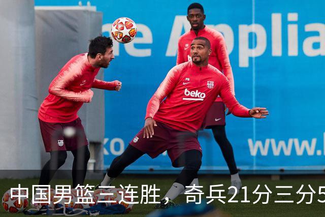 中国男篮三连胜，奇兵21分三分5中5，贺希宁25分6助攻