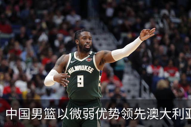 中国男篮以微弱优势领先澳大利亚，球员表现各有千秋