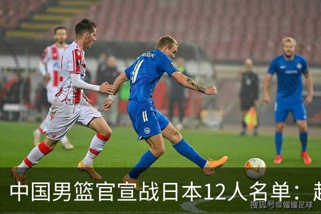 中国男篮官宣战日本12人名单：赵继伟队长 杨瀚森胡金秋组双塔