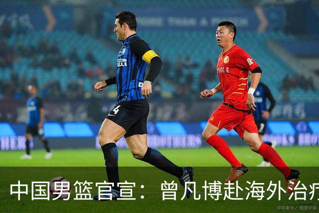 中国男篮官宣：曾凡博赴海外治疗伤病 王浩然处理个人事务暂离队