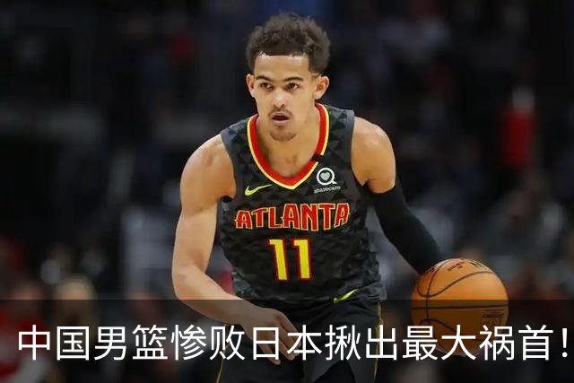 中国男篮惨败日本揪出最大祸首！顶薪后卫7中1被打回原形，郭士强看走眼了