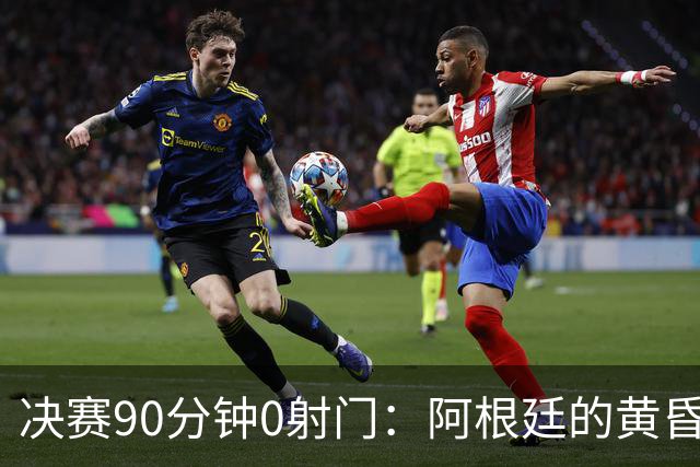 决赛90分钟0射门：阿根廷的黄昏，比想象中来得更早