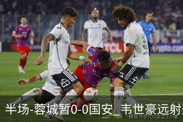 半场-蓉城暂0-0国安 韦世豪远射造险 杨立瑜中横梁柏杨险送礼