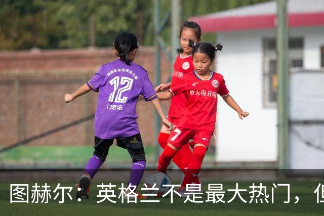 图赫尔：英格兰不是最大热门，但“我们敢于梦想”
