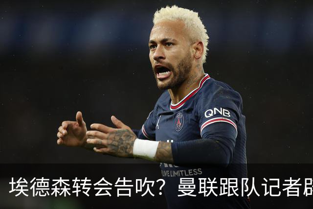 埃德森转会告吹？曼联跟队记者辟谣，红魔询价切尔西中场妖星