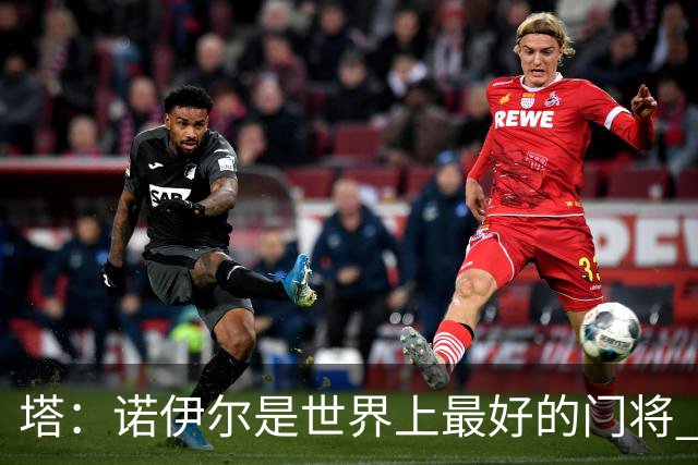 塔：诺伊尔是世界上最好的门将 足球最伟大的魅力就在于连接人心