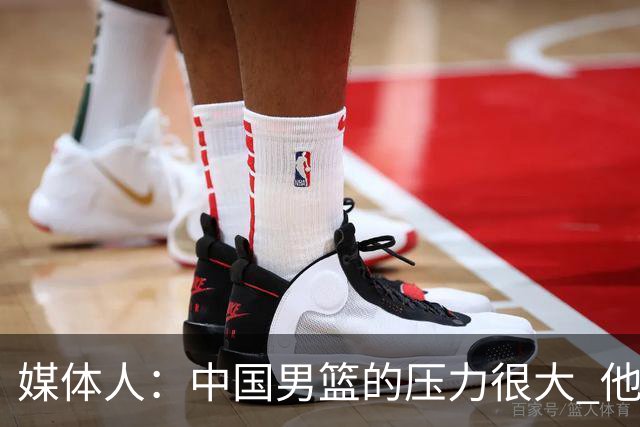 媒体人：中国男篮的压力很大 他们想赢怕输的心态贯穿全场