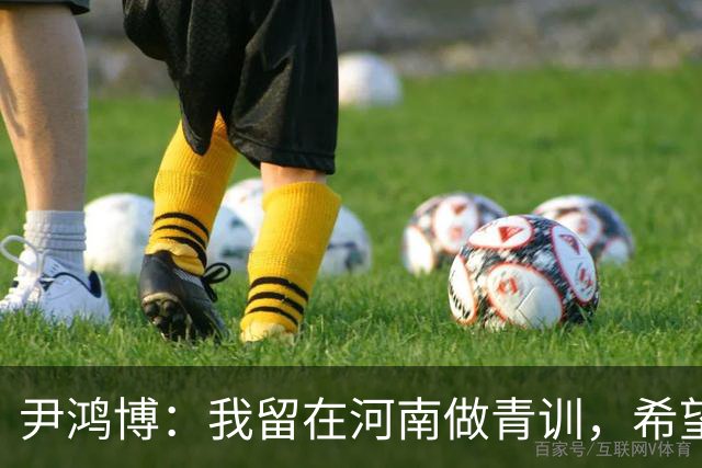 尹鸿博：我留在河南做青训，希望为河南培养跻身国字号的好苗子
