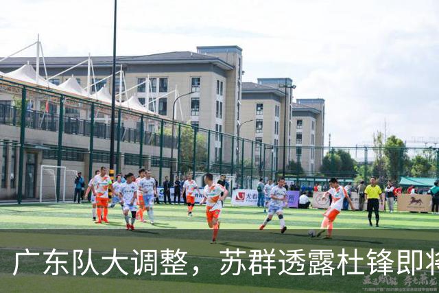 广东队大调整，苏群透露杜锋即将离职，4人迎来新机遇，2人心情沉重