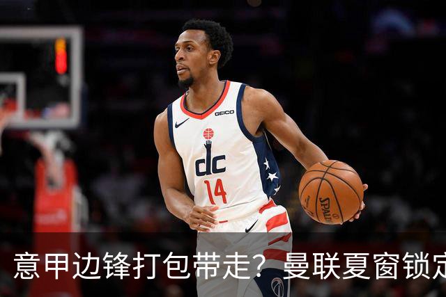 意甲边锋打包带走？曼联夏窗锁定双目标