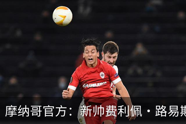 摩纳哥官方：新帅费利佩·路易斯正式上任，即将开启季前备战工作