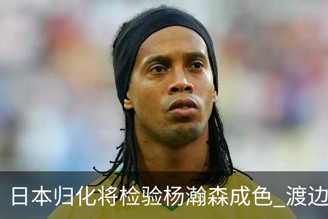 日本归化将检验杨瀚森成色 渡边：有实力击败中国男篮