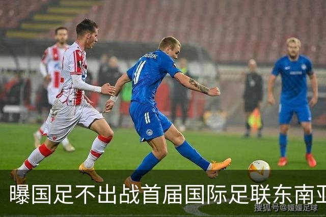 曝国足不出战首届国际足联东南亚杯 窗口期将参加邀请赛