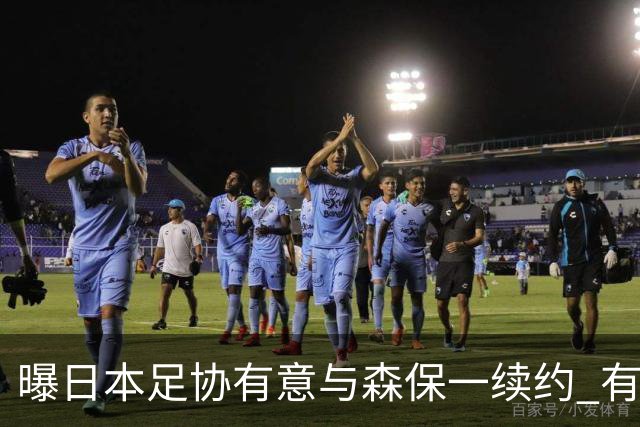 曝日本足协有意与森保一续约 有望带领日本队三度出战世界杯