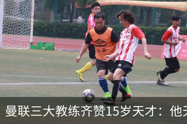 曼联三大教练齐赞15岁天才：他天赋肉眼可见
