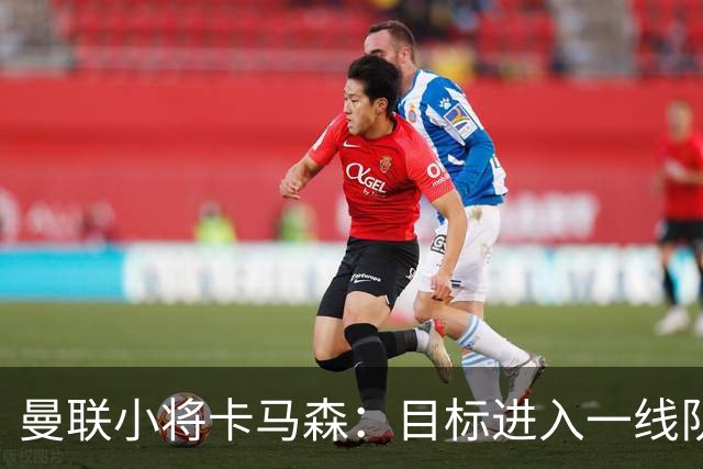 曼联小将卡马森：目标进入一线队，在曼联你必须保持雄心