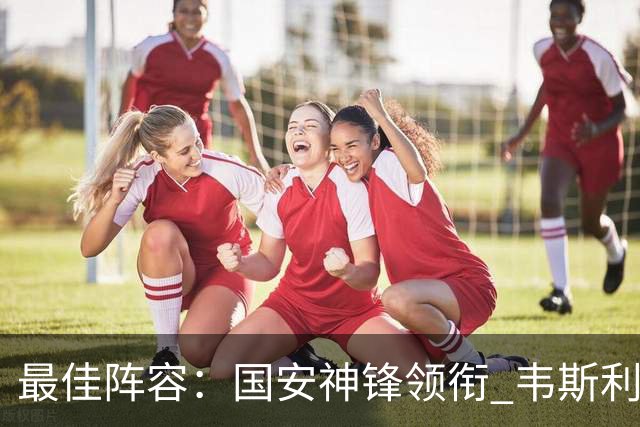 最佳阵容：国安神锋领衔 韦斯利戴帽赢下保级6分战