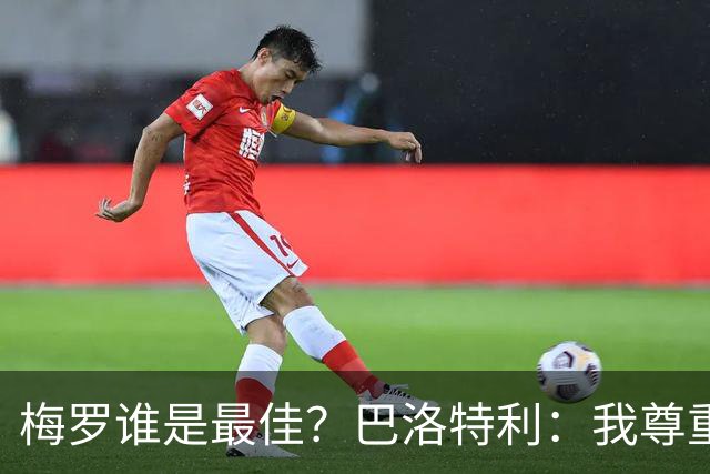 梅罗谁是最佳？巴洛特利：我尊重C罗，但梅西是另外一回事