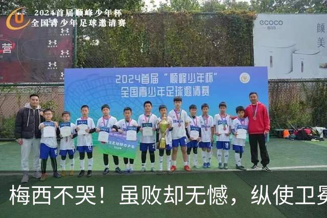 梅西不哭！虽败却无憾，纵使卫冕失利，一冠两亚也铸就传奇生涯！