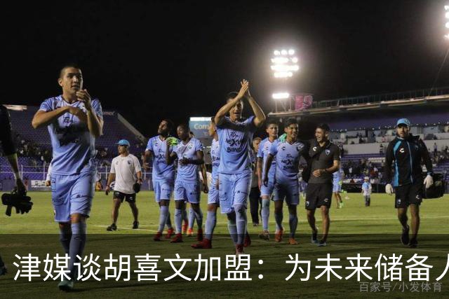 津媒谈胡喜文加盟：为未来储备人才，短期内不会改变现有阵容架构
