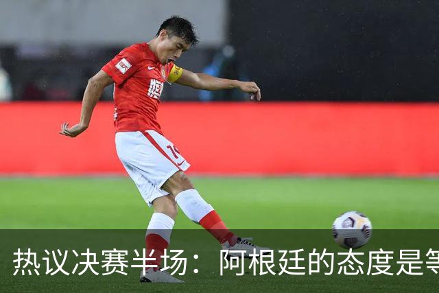 热议决赛半场：阿根廷的态度是等点球对决，西班牙反抢太强了