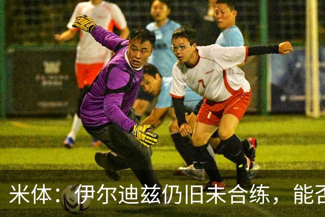 米体：伊尔迪兹仍旧未合练，能否赶上前往香港的行程仍存疑