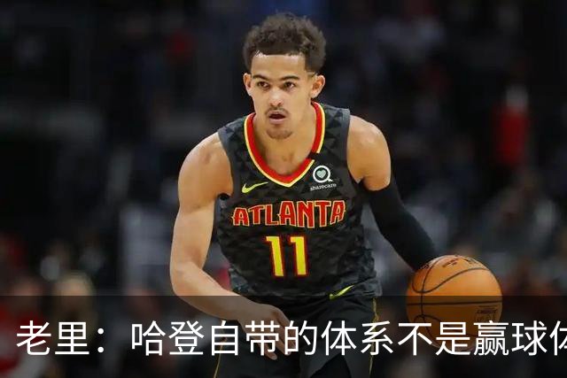 老里：哈登自带的体系不是赢球体系 他没有给队友足够的空间发挥