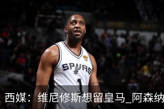 西媒：维尼修斯想留皇马 阿森纳尚无接触 未来几天很关键