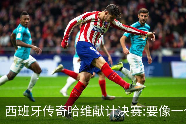 西班牙传奇哈维献计决赛:要像一个团队,控制情绪就能赢阿根廷