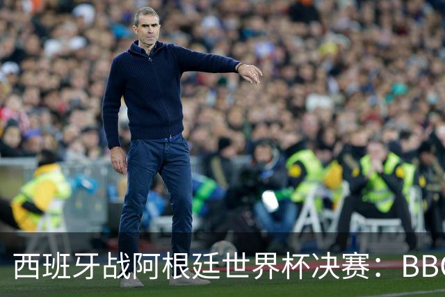 西班牙战阿根廷世界杯决赛：BBC与ITV同播，首引半场秀巨星云集