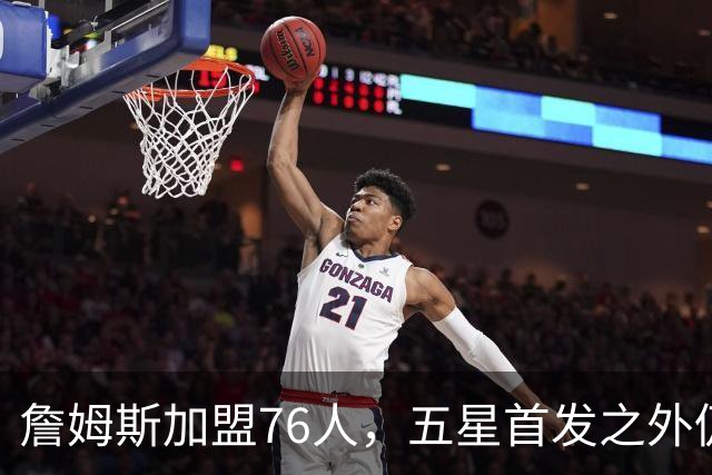 詹姆斯加盟76人，五星首发之外仍将补强，沃特森等三人成目标