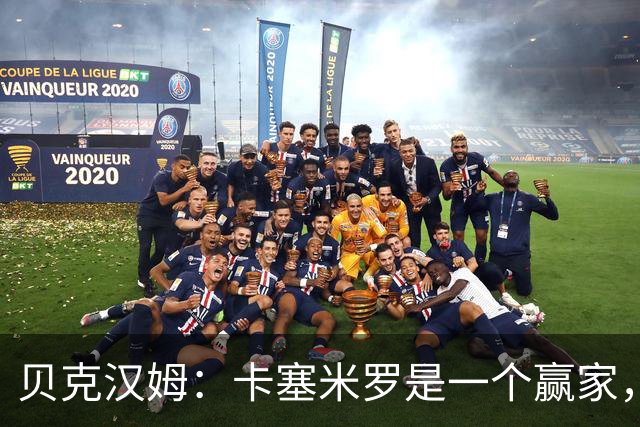 贝克汉姆：卡塞米罗是一个赢家，他选择了迈阿密国际