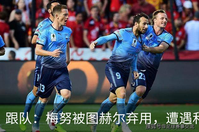 跟队：梅努被图赫尔弃用，遭遇和卡里克曾经在卡佩罗麾下一样