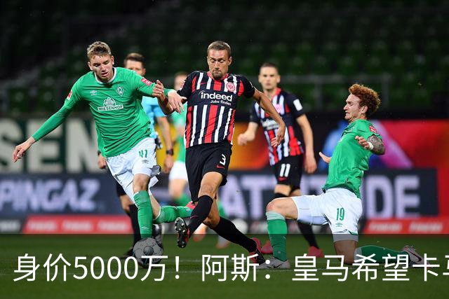 身价5000万！阿斯：皇马希望卡马文加卖6000万，他是阵容最弱一环