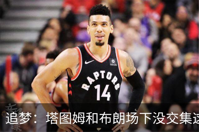 追梦：塔图姆和布朗场下没交集这完全不重要 我和库里也一样