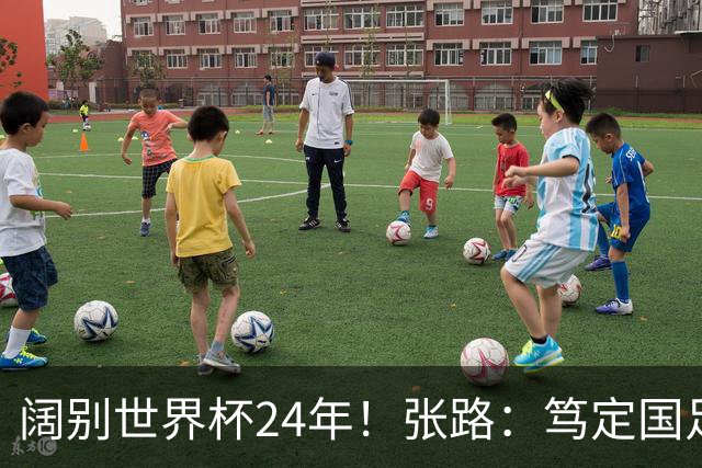 阔别世界杯24年！张路：笃定国足2034年能回归 2038年或能小组出线