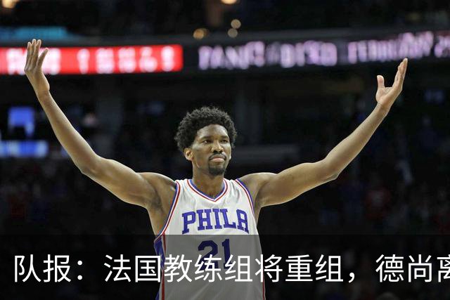 队报：法国教练组将重组，德尚离开后仅门将教练和新闻官留任