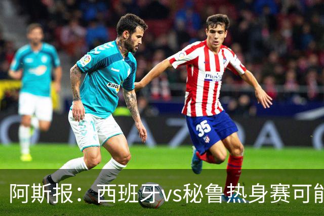阿斯报：西班牙vs秘鲁热身赛可能受到恶劣天气影响