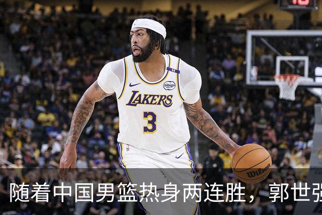 随着中国男篮热身两连胜，郭世强与教练组，或将做出3大改变