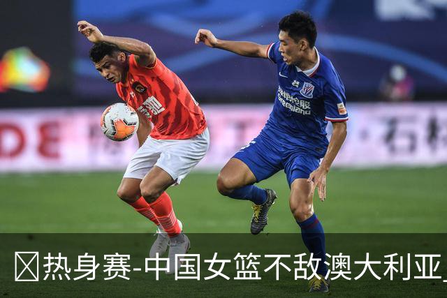 🏀热身赛-中国女篮不敌澳大利亚 张子宇空砍28+10 王思雨16+5