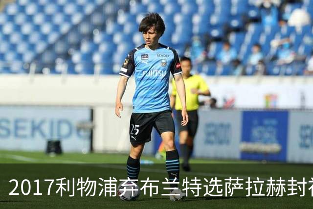2017利物浦弃布兰特选萨拉赫封神，9 年后免签弥补当年遗憾