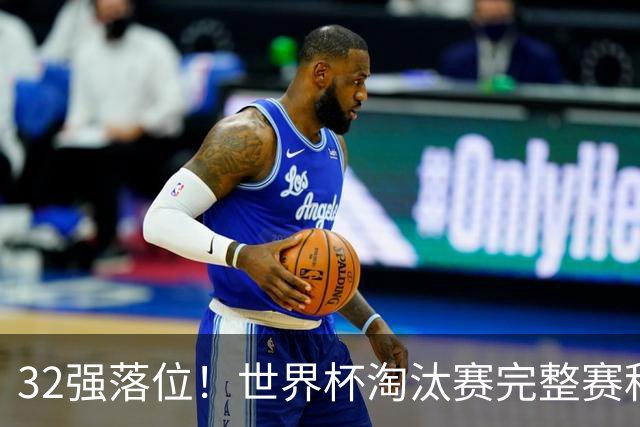 32强落位！世界杯淘汰赛完整赛程表，观赛必备