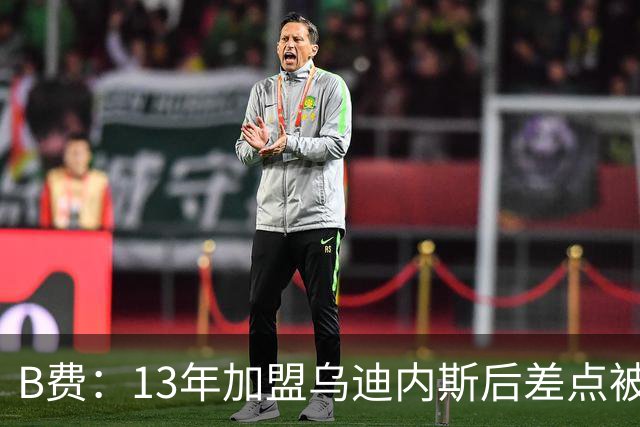 B费：13年加盟乌迪内斯后差点被租到沃特福德，当时产生自我怀疑