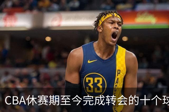 CBA休赛期至今完成转会的十个球员盘点：赵柏清赵嘉仁领衔