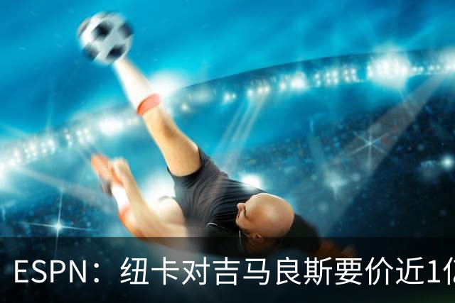ESPN：纽卡对吉马良斯要价近1亿镑，阿森纳最新报价仅6500万镑