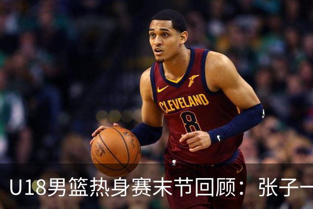 U18男篮热身赛末节回顾：张子一19分，中国U18逆转未果